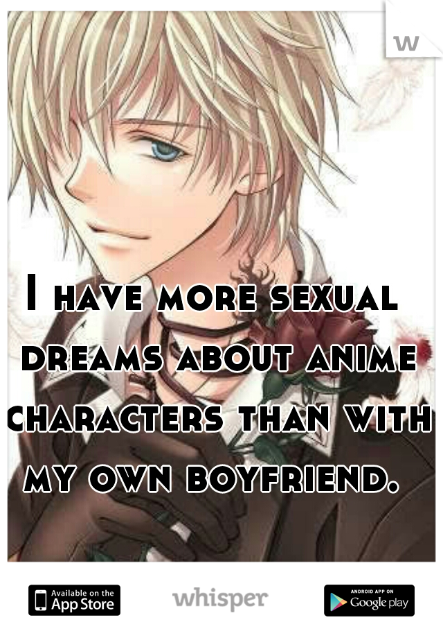 I have more sexual dreams about anime characters than with my own boyfriend. 
