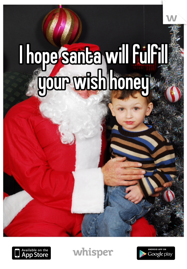 I hope santa will fulfill your wish honey