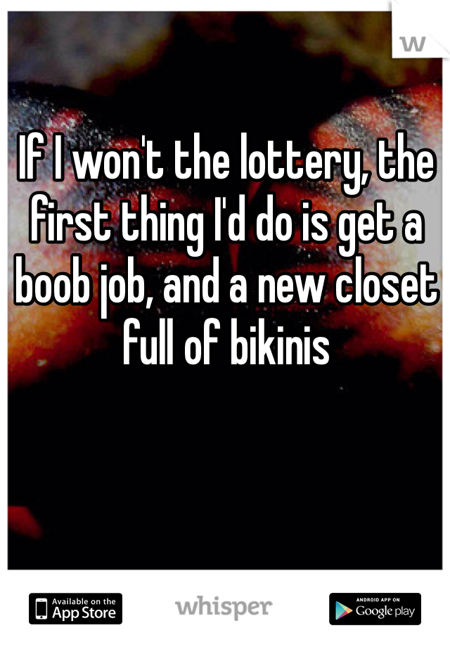 If I won't the lottery, the first thing I'd do is get a boob job, and a new closet full of bikinis