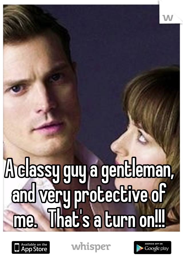 A classy guy a gentleman, and very protective of me.   That's a turn on!!! 😍