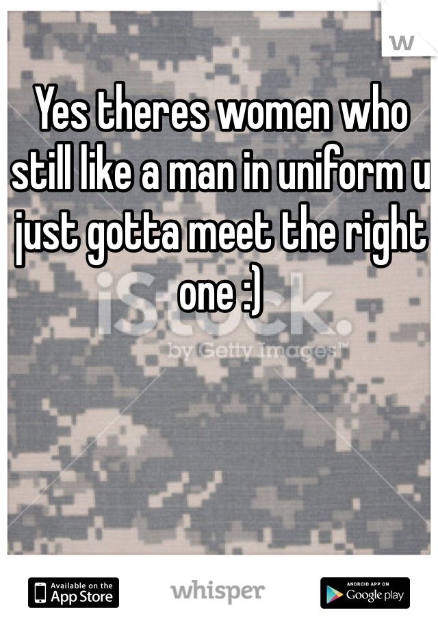 Yes theres women who still like a man in uniform u just gotta meet the right one :)