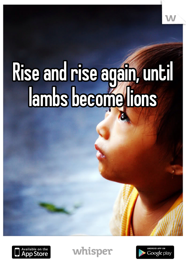 Rise and rise again, until lambs become lions