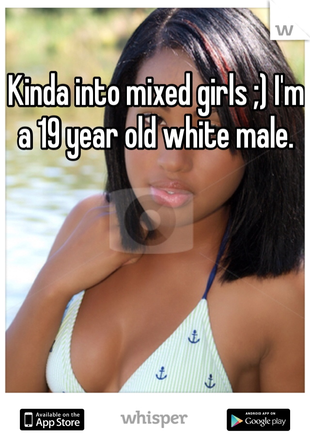 Kinda into mixed girls ;) I'm a 19 year old white male. 