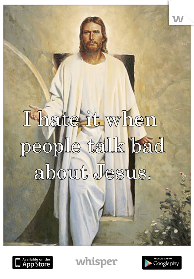 I hate it when people talk bad about Jesus.