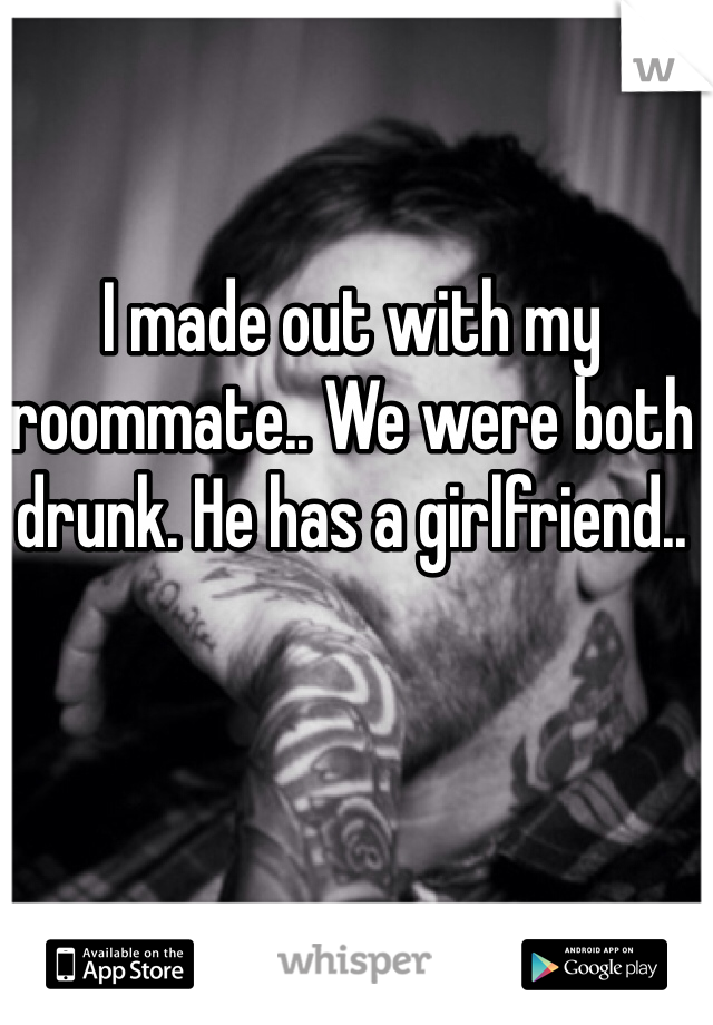 I made out with my roommate.. We were both drunk. He has a girlfriend..