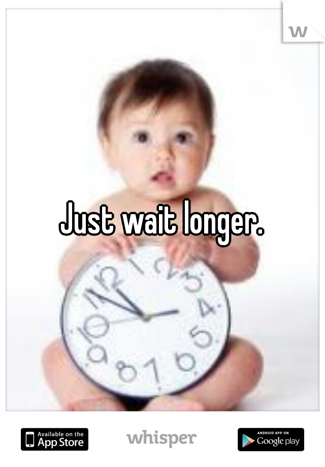Just wait longer.