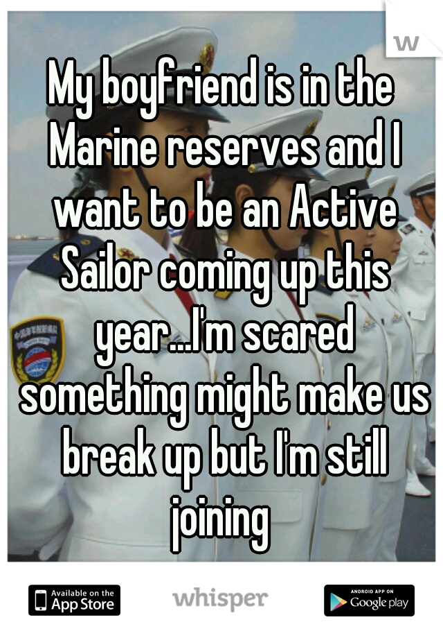 My boyfriend is in the Marine reserves and I want to be an Active Sailor coming up this year...I'm scared something might make us break up but I'm still joining 