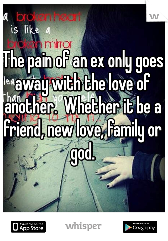 The pain of an ex only goes away with the love of another.  Whether it be a friend, new love, family or god.