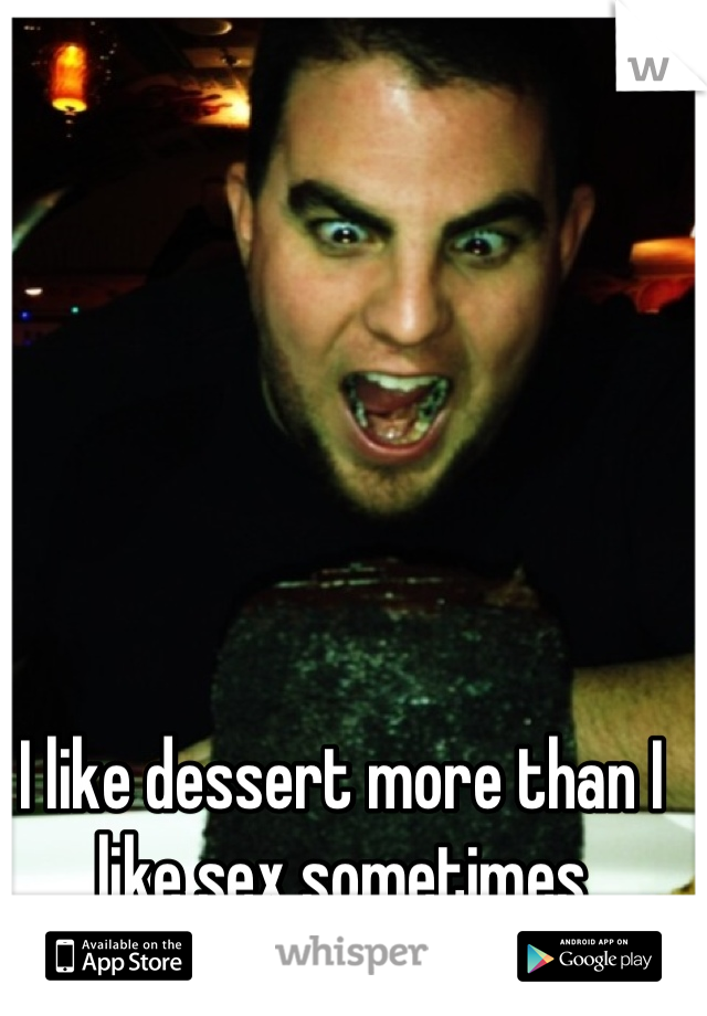 I like dessert more than I like sex sometimes