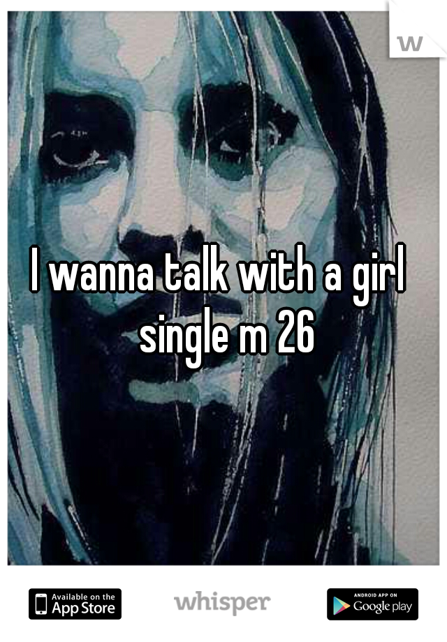 I wanna talk with a girl  single m 26