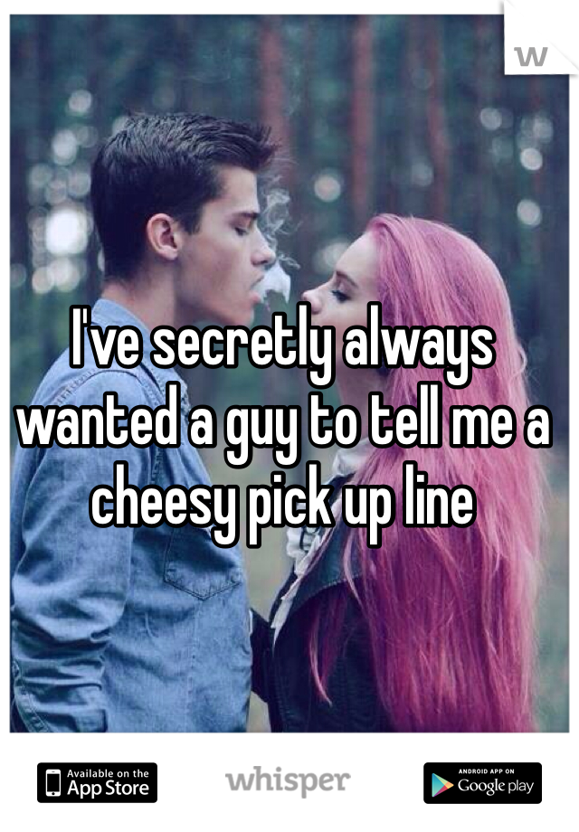 I've secretly always wanted a guy to tell me a cheesy pick up line 