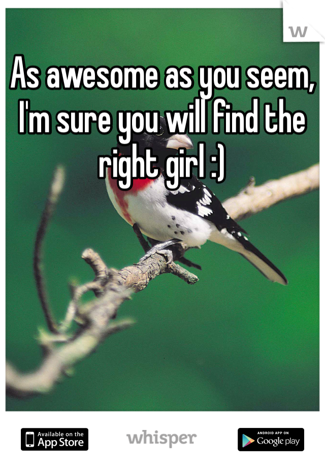 As awesome as you seem, I'm sure you will find the right girl :)