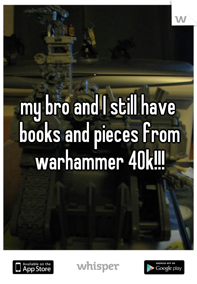 my bro and I still have books and pieces from warhammer 40k!!!