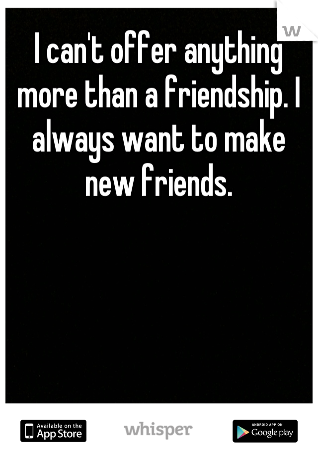 I can't offer anything more than a friendship. I always want to make new friends.