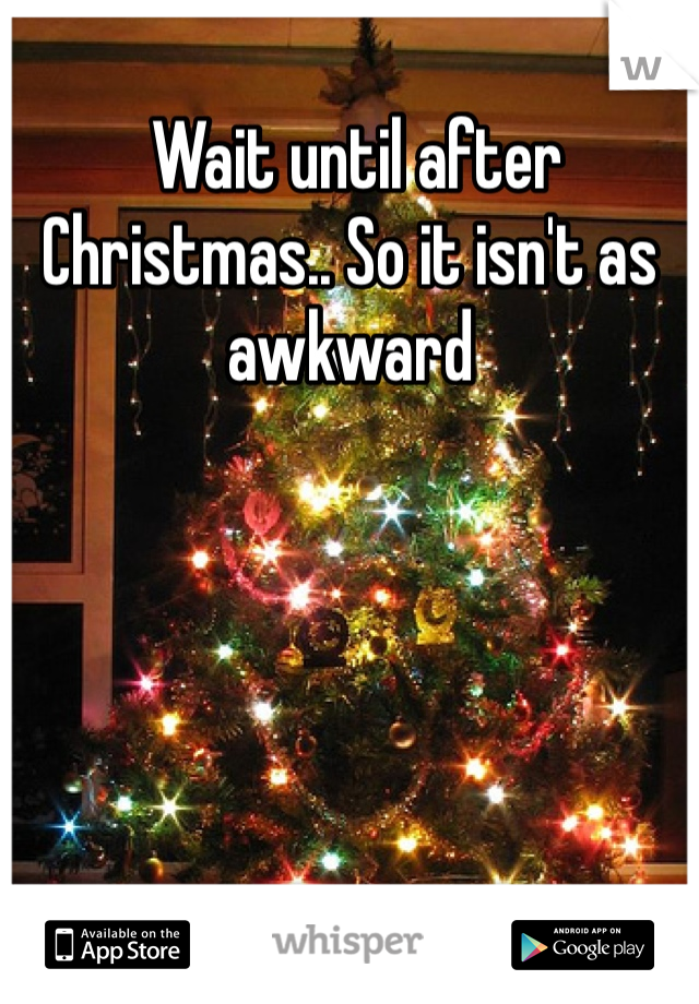  Wait until after Christmas.. So it isn't as awkward
