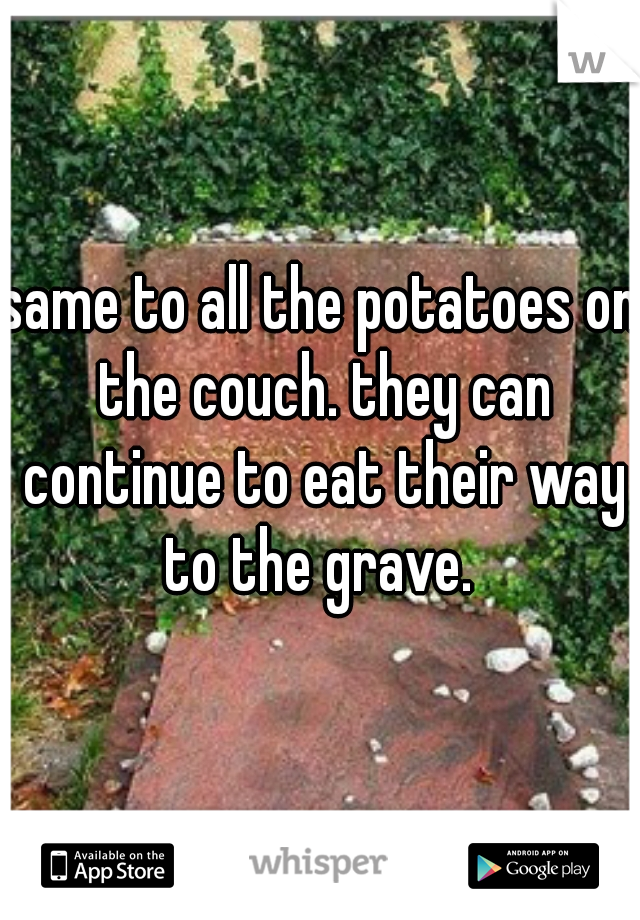 same to all the potatoes on the couch. they can continue to eat their way to the grave. 
