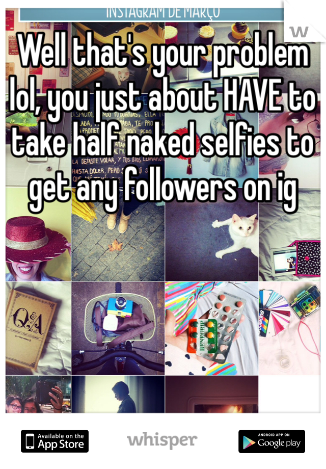 Well that's your problem lol, you just about HAVE to take half naked selfies to get any followers on ig 