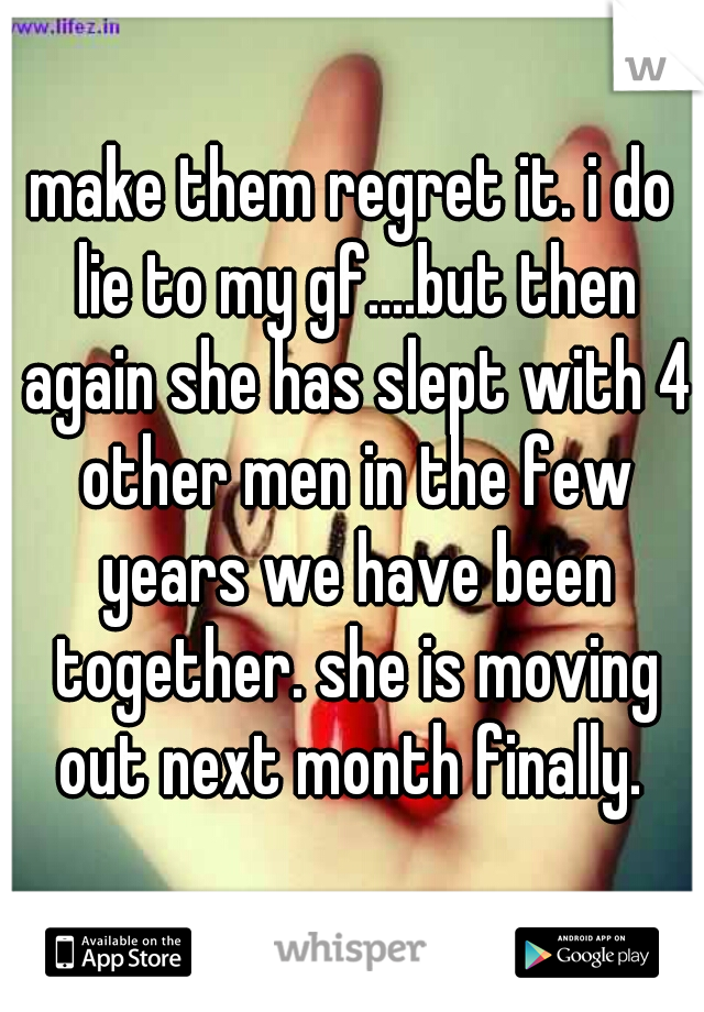 make them regret it. i do lie to my gf....but then again she has slept with 4 other men in the few years we have been together. she is moving out next month finally. 