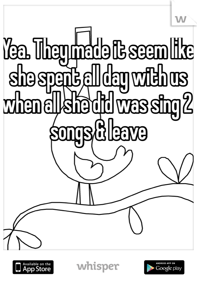 Yea. They made it seem like she spent all day with us when all she did was sing 2 songs & leave