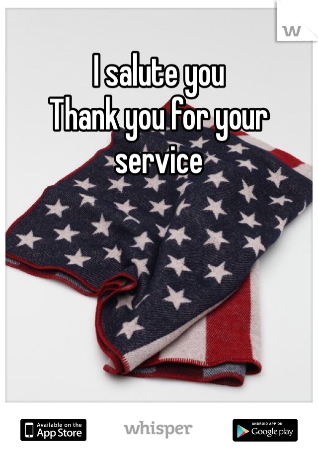 I salute you 
Thank you for your service