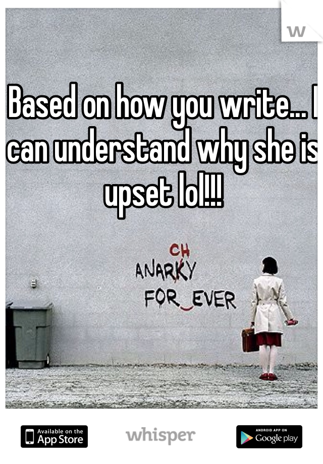 Based on how you write... I can understand why she is upset lol!!!