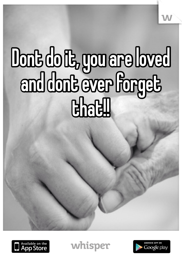 Dont do it, you are loved and dont ever forget that!!