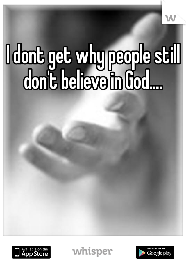 I dont get why people still don't believe in God....