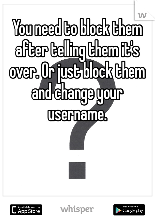 You need to block them after telling them it's over. Or just block them and change your username. 
