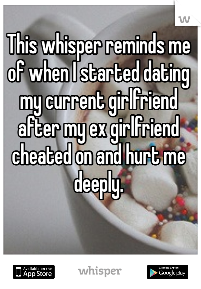 This whisper reminds me of when I started dating my current girlfriend after my ex girlfriend cheated on and hurt me deeply. 