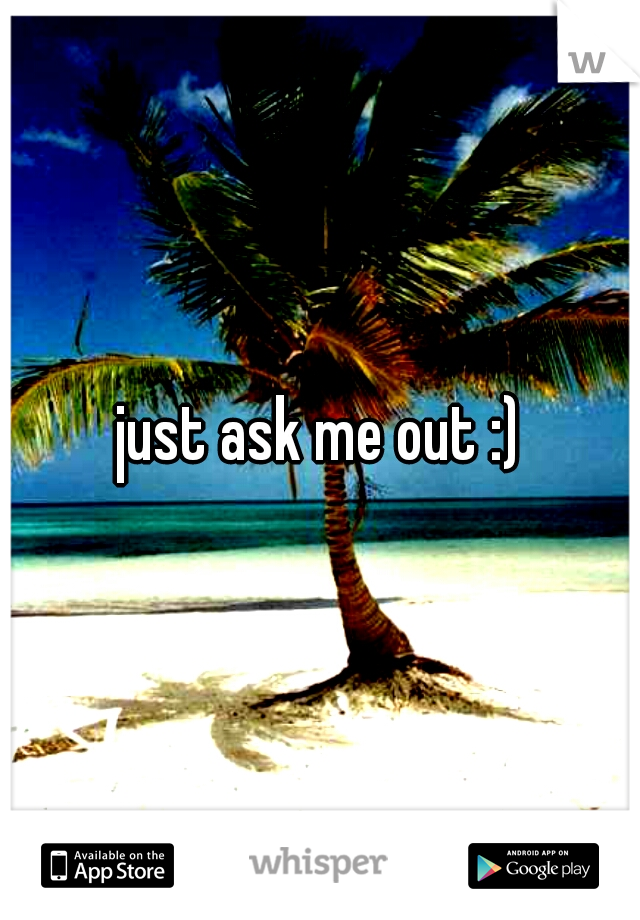 just ask me out :)