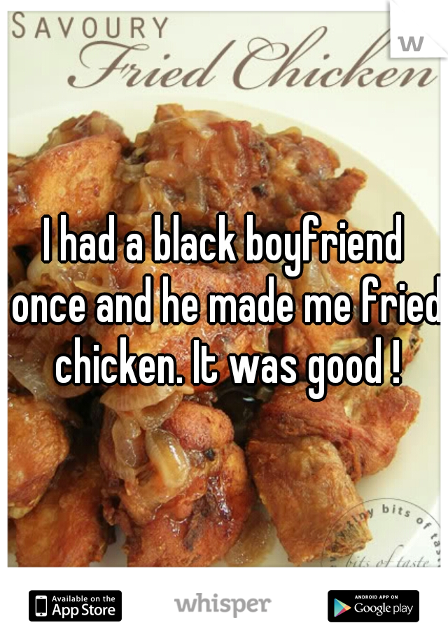 I had a black boyfriend once and he made me fried chicken. It was good !