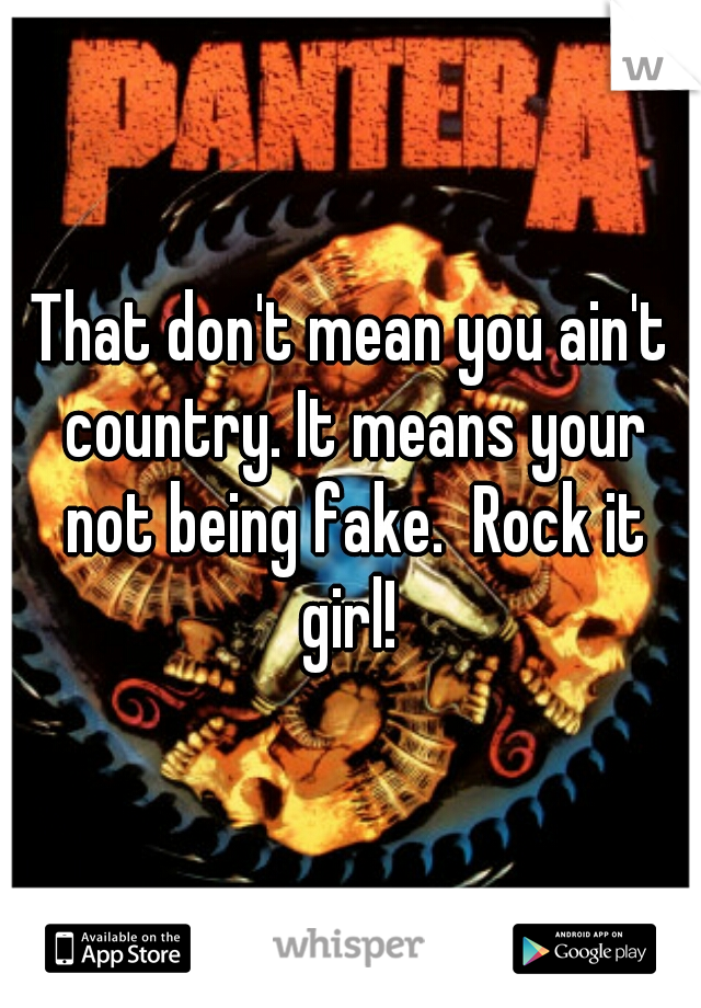 That don't mean you ain't country. It means your not being fake.  Rock it girl! 