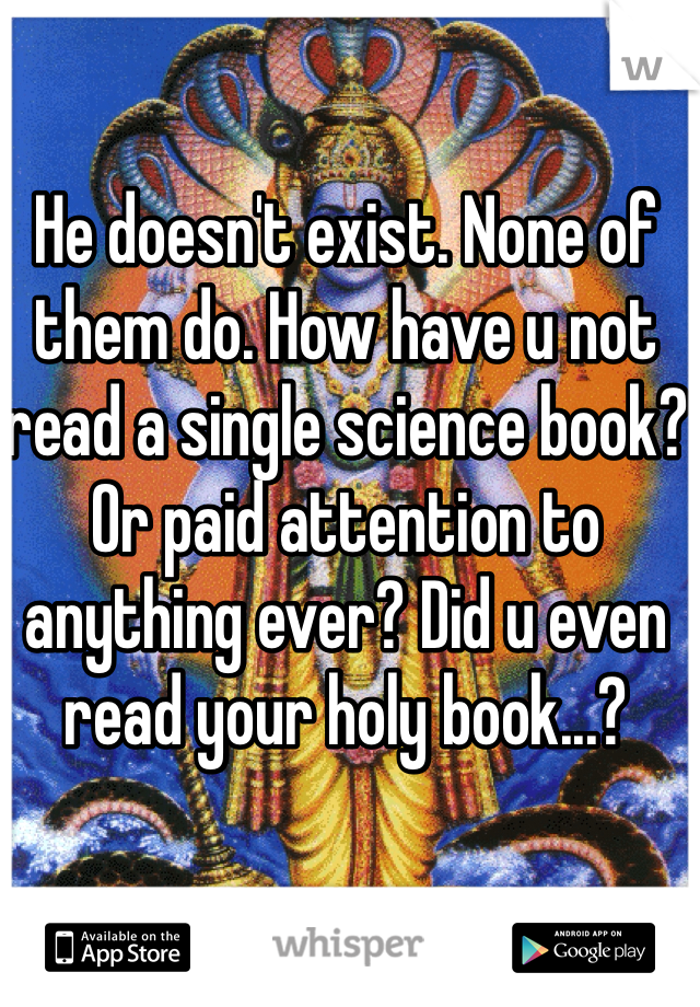 He doesn't exist. None of them do. How have u not read a single science book? Or paid attention to anything ever? Did u even read your holy book...? 