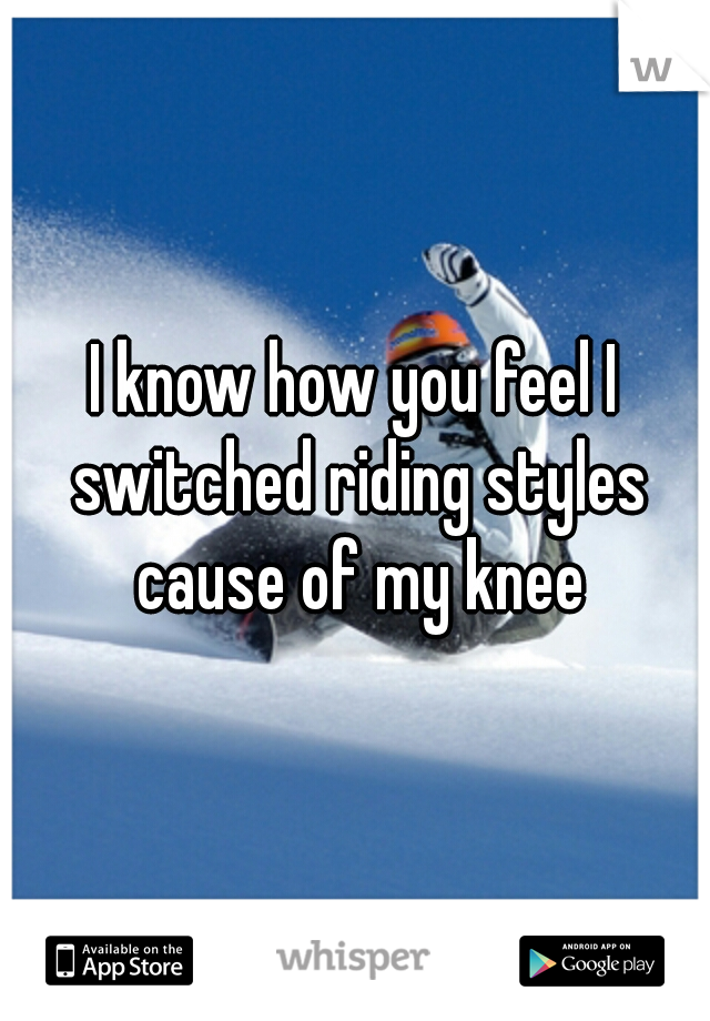 I know how you feel I switched riding styles cause of my knee