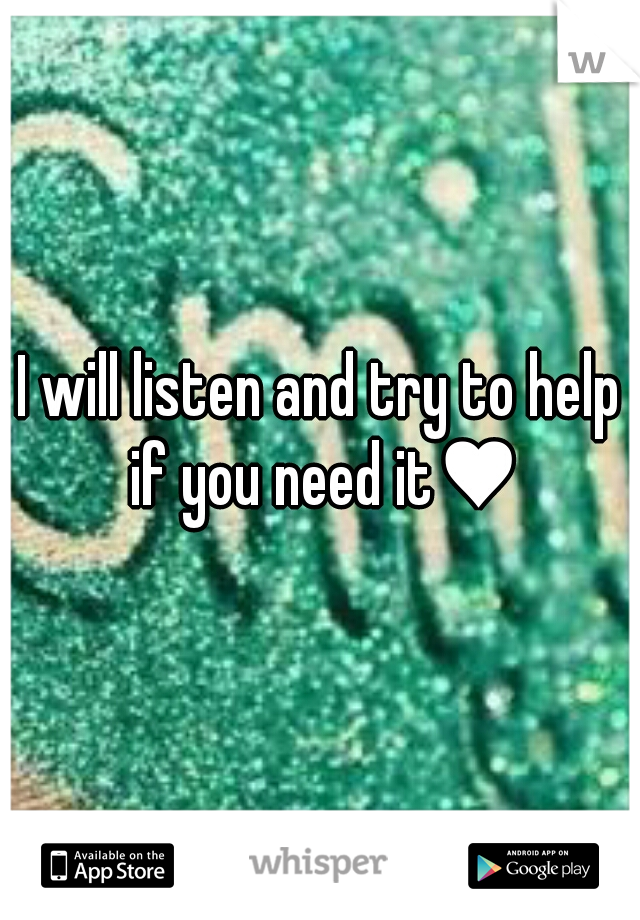 I will listen and try to help if you need it♥
