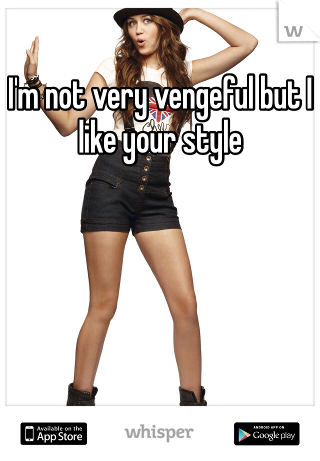 I'm not very vengeful but I like your style 