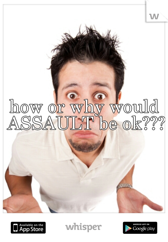 how or why would ASSAULT be ok???