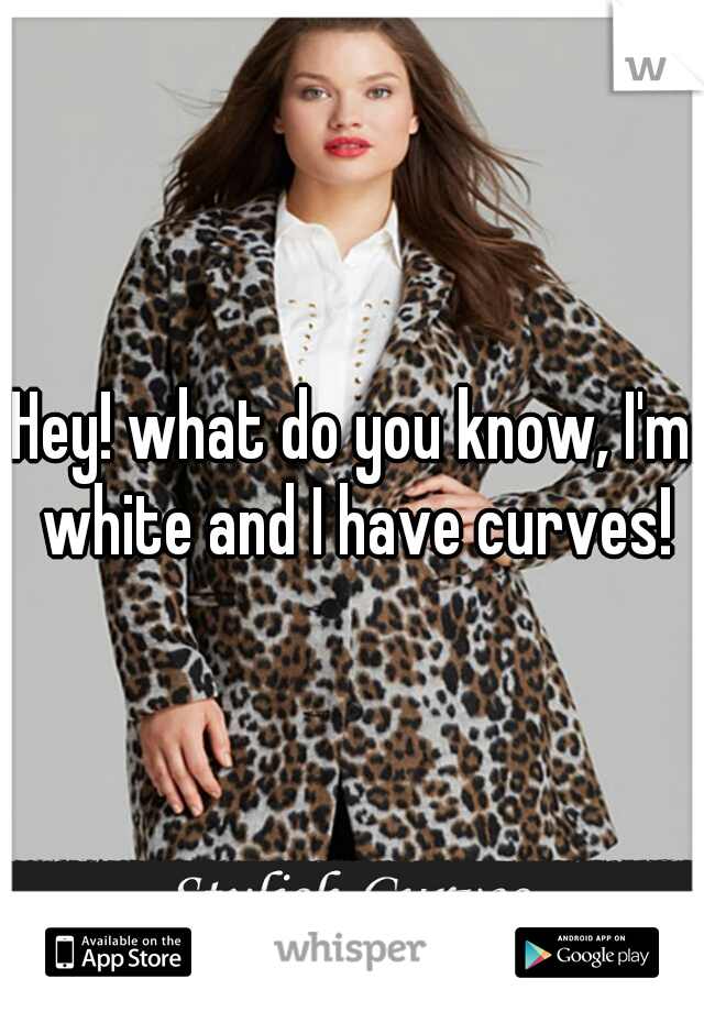 Hey! what do you know, I'm white and I have curves!