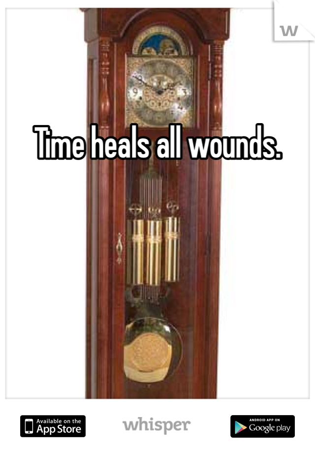 Time heals all wounds.