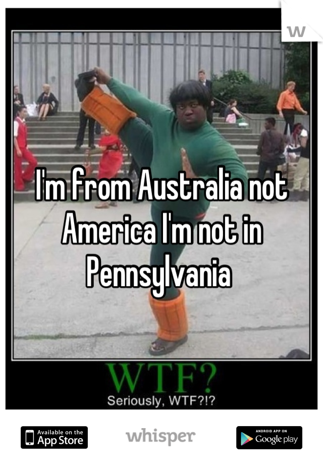 I'm from Australia not America I'm not in Pennsylvania 
