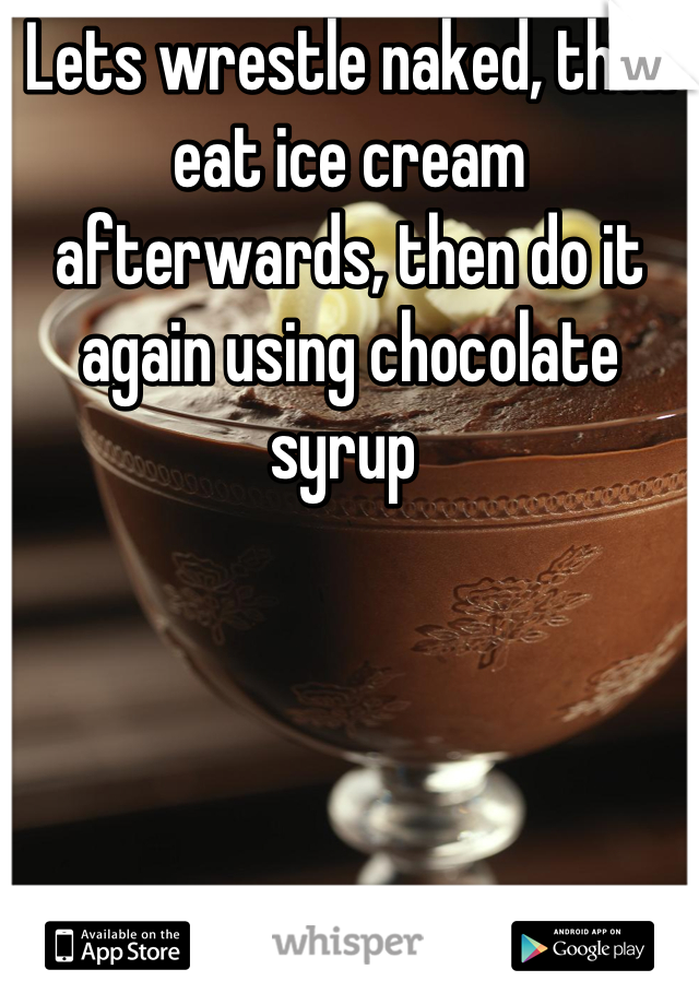 Lets wrestle naked, then eat ice cream afterwards, then do it again using chocolate syrup 