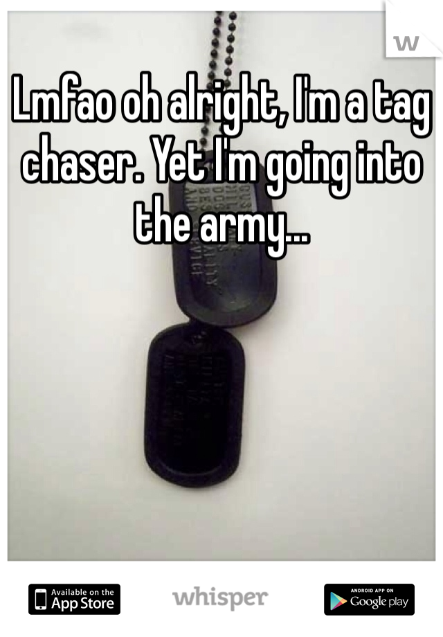 Lmfao oh alright, I'm a tag chaser. Yet I'm going into the army... 