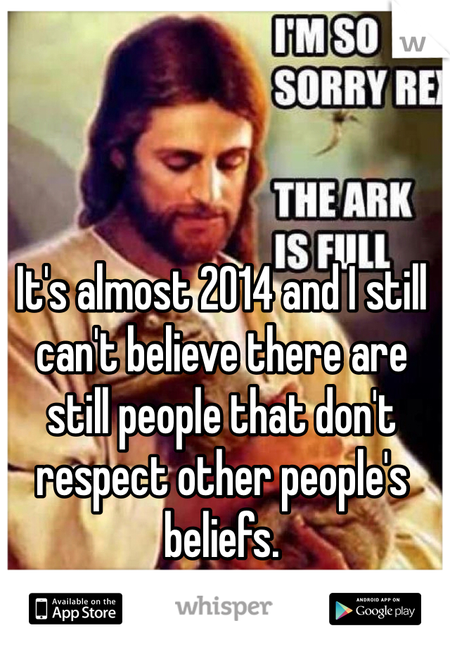 It's almost 2014 and I still can't believe there are still people that don't respect other people's beliefs. 