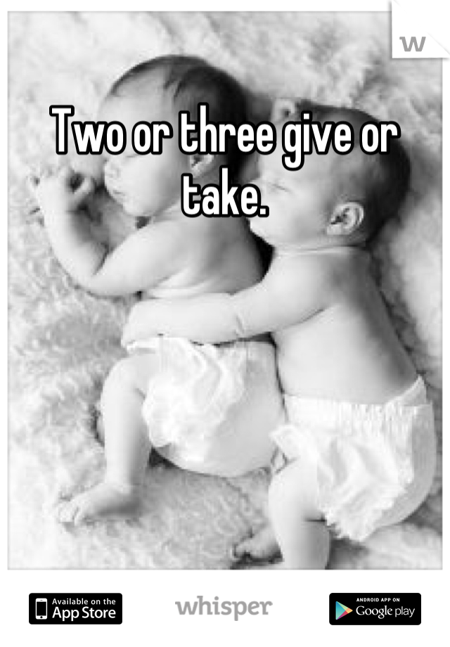Two or three give or take.