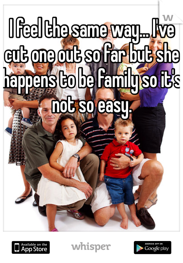 I feel the same way... I've cut one out so far but she happens to be family so it's not so easy.