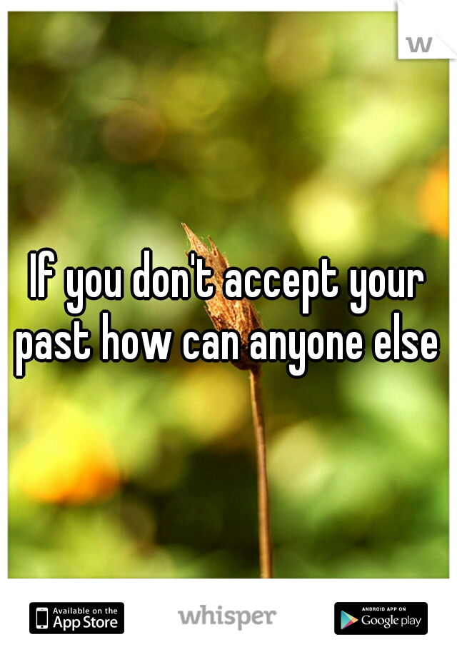 If you don't accept your past how can anyone else 