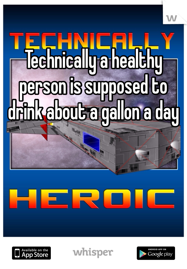 Technically a healthy person is supposed to drink about a gallon a day 