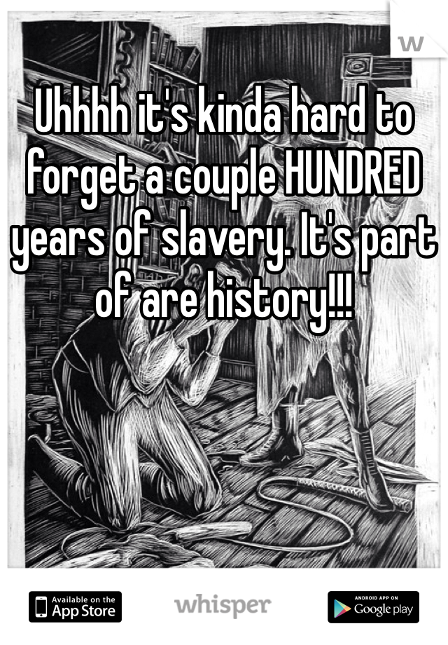 Uhhhh it's kinda hard to forget a couple HUNDRED years of slavery. It's part of are history!!!