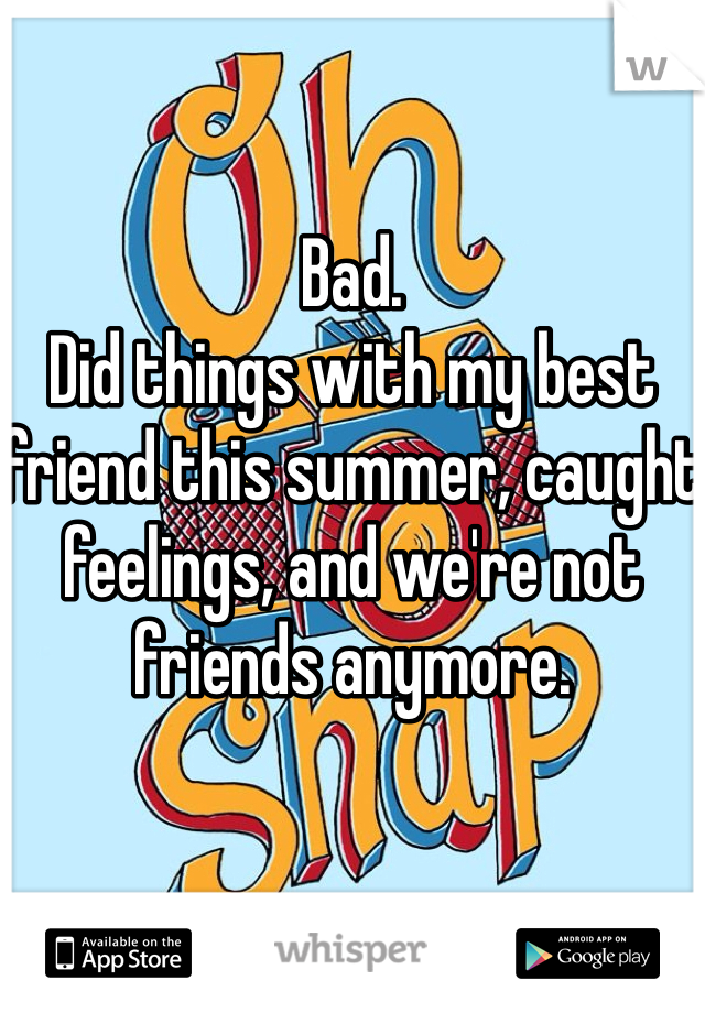 Bad.
Did things with my best friend this summer, caught feelings, and we're not friends anymore.