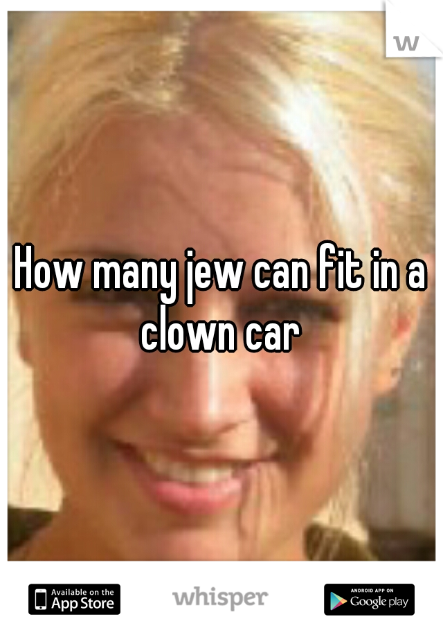 How many jew can fit in a clown car 